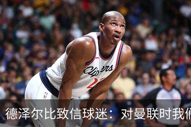 德泽尔比致信球迷：对曼联时我们展现了团结，必须保持这势头